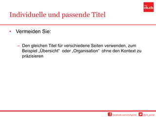 Individuelle und passende Titel

• Vermeiden Sie:

  – Den gleichen Titel für verschiedene Seiten verwenden, zum
    Beispiel „Übersicht“ oder „Organisation“ ohne den Kontext zu
    präzisieren




                                                 facebook.com/chchportal   @ch_portal
 