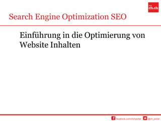 Search Engine Optimization SEO

  Einführung in die Optimierung von
  Website Inhalten




                           facebook.com/chchportal   @ch_portal
 