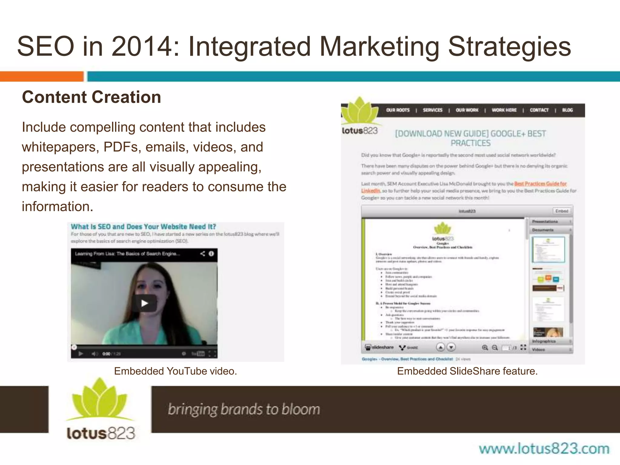 SEO in 2014: Integrated Marketing Strategies
Content Creation
Include compelling content that includes
whitepapers, PDFs, emails, videos, and
presentations are all visually appealing,
making it easier for readers to consume the
information.

Embedded YouTube video.

Embedded SlideShare feature.

 