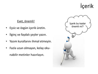 İçerik

         Evet, önemli!
                                     İçerik bu kadar
                                       önemli mi?
• Eşsiz ve özgün içerik üretin.

• İlginç ve faydalı şeyler yazın.

• Yazım kurallarını ihmal etmeyin.

• Fazla uzun olmayan, kolay oku-

  nabilir metinler hazırlayın.
 
