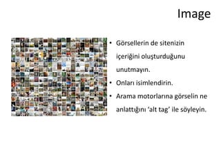 Image

• Görsellerin de sitenizin
  içeriğini oluşturduğunu
  unutmayın.
• Onları isimlendirin.
• Arama motorlarına görselin ne
  anlattığını ‘alt tag’ ile söyleyin.
 