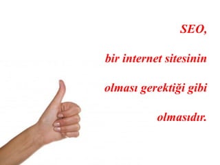 SEO,

bir internet sitesinin

olması gerektiği gibi

           olmasıdır.
 