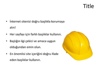 Title

• İnternet sitenizi doğru başlıkla korumaya
   alın!

• Her sayfayı için farklı başlıklar kullanın.

• Başlığın ilgi çekici ve amaca uygun
   olduğundan emin olun.

• En önemlisi site içeriğini doğru ifade
   eden başlıklar kullanın.
 
