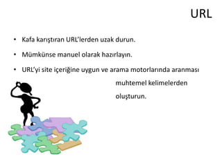 URL
• Kafa karıştıran URL’lerden uzak durun.

• Mümkünse manuel olarak hazırlayın.

• URL’yi site içeriğine uygun ve arama motorlarında aranması
                                 muhtemel kelimelerden
                                 oluşturun.
 