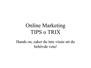 Online Marketing
TIPS o TRIX
Hands on, saker du inte visste att du
behövde veta!
 