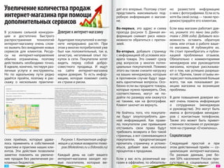 Увеличение количества продаж                                         дят его впервые. Поэтому стоит    но разместите информацию
интернет-магазина при помощи                                         представить максимально под-
                                                                     робную информацию о  магази-
                                                                                                       о нем с фотографиями. Если есть
                                                                                                       хотя бы свой склад — также про-
дополнительных сервисов                                              не.                               демонстрируйте его клиентам.

                                                                     Во-первых, это адрес и  схема     Если ваш магазин работает дав-
В  условиях сильной конкурен-      Доверие к интернет-магазину       проезда (рисунок 1). Данная ин-   но, укажите это явно (мы  рабо-
ции и  достаточно быстрого                                           формация снимает риск невоз-      таем с 2006 года). Добавьте воз-
распространения технологий         Аудитория покупателей в интер-    можности обратиться с  претен-    можность оставить обратную
интернет-магазину очень слож-      нете непрерывно растёт. При       зией.                             связь или отзыв о работе ваше-
но выжить без внедрения новых      этом у многих потребителей уже                                      го магазина. И  публикуйте  их.
сервисов для клиентов. Ресур-      был как положительный, так  и,    Во-вторых, добавьте страницу      Не стоит пренебрегать и публи-
сы на  интернет-направление        зачастую, негативный опыт по-     с информацией об условиях воз-    кацией проблемных отзывов.
обычно ограничены, поэтому         купок в  сети. Покупатели хотят   врата товара. Это снимет сразу    Обязательно с  комментариями
действовать необходимо точно.      видеть перед собой добро-         ряд вопросов у  многих потен-     менеджеров или руководителя
В идеале, конечно, тестируя раз-   совестного продавца. И  ищут      циальных покупателей. Помимо      магазина, которые рассказыва-
личные услуги и  инструменты.      на  сайте интернет-магазина       этого вы также снизите нагрузку   ют о том, как успешно разреша-
Но  по  идеальному пути редко      марки доверия. То  есть инфор-    на ваших менеджеров, которым      ют её. Причем, такие отзывы ин-
удаётся пройти, поэтому я  рас-    мацию, которая поможет снять      в противном случае будут зада-    тересуют пользователей больше
скажу о  нескольких практиче-      их страхи и риски.                вать однотипные вопросы. Осо-     всего, так как показывают ре-
                                                                     бенно если вы продаете товары,    акцию магазина на  возникшие
                                                                     которые нужно примерять. Они,     проблемы.
                                                                     соответственно, могут не  по-
                                                                     дойти по размеру или окажутся В  деле повышения доверия мо-
                                                                     не  такими, как на  фотографии. жет очень помочь информация
                                                                     Клиент захочет их вернуть.      о  сотрудниках (менеджерах
                                                                                                     и  руководстве). Это могут быть
                                                                     Не  бойтесь того, что покупате- имена и  фотографии менедже-
                                                                     ли будут злоупотреблять дан- ров с  контактным телефоном.
                                                                     ной информацией. Как прави- Также это может быть привет-
                                                                     ло, покупатели уже привыкшие ственное послание от руководи-
                                                                     отстаивать свои права будут теля на странице «О компании».
                                                                     требовать возврата и  без такой
                                                                     страницы, а вот сомневающиеся Социализация
ских приёмах, которые удава-     Рисунок 1. Контактная инфор-        покупатели, предпочитающие
лось применять в  собственной мация и условия возврата това-         прочитать страничку и  успоко- Следующий простой и  при
практике и практике наших кли-   ров (Moleskines.ru и Eldorado.ru)   иться, добавят вам несколько этом действенный приём  — со-
ентов. Эти действия позволили                                        процентов к продажам.           циализация интернет-магазина.
заметно повлиять на  увеличе- Каждый день на  сайт вашего                                            По  разным данным, уже бо-
ние продаж без увеличения ре- интернет-магазина заходят но-          Если у  вас есть розничный ма- лее  50% населения России при-
кламных бюджетов.              вые посетители, которые ви-           газин в оффлайне, то обязатель- сутствует в  социальных сетях.
 36                                                                                                                                  37 
 