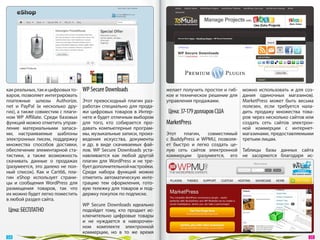 как реальных, так и цифровых то-   WP Secure Downloads                желает получить простое и гиб- можно использовать и  для соз-
варов, позволяет интегрировать                                        кое и техническое решение для дания одиночных магазинов).
платежные шлюзы Authorize.         Этот превосходный плагин раз-      управления продажами.           MarketPress может быть весьма
net и  PayPal (и  несколько дру-   работан специально для прода-                                      полезен, если требуется нала-
гих), а также совместим с плаги-   жи цифровых товаров в  Интер-       Цена: 37-179 долларов США      дить продажу множества това-
ном WP  Affiliate. Среди базовых   нете и будет отличным выбором                                      ров через несколько сайтов или
функций можно отметить управ-      для того, кто собирается про-      MarketPress                     создать сеть сайтов электрон-
ление материальными запаса-        давать компьютерные програм-                                       ной коммерции с  интернет-
ми, настраиваемые шаблоны          мы, музыкальные записи, произ-     Этот     плагин,    совместимый магазинами, предоставляемыми
электронных писем, поддержку       ведения искусства, документы       с  BuddyPress и  WPMU, позволя- третьим лицам.
множества способов доставки,       и  др. в  виде скачиваемых фай-    ет быстро и  легко создать це-
обеспечение элементарной ста-      лов. WP  Secure Downloads уста-    лую сеть сайтов электронной Таблицы базы данных сайта
тистики, а  также возможность      навливается как любой другой       коммерции (разумеется, его не  засоряются благодаря ис-
скачивать данные о  продажах       плагин для WordPress и  не  тре-
(разумеется, это далеко не  пол-   бует дополнительной настройки.
ный список). Как и  Cart66, пла-   Среди набора функций можно
гин eShop использует страни-       отметить автоматическую инте-
цы и  сообщения WordPress для      грацию тем оформления, гото-
размещения товаров, так что        вую тележку для товаров и под-
их можно будет легко поместить     держку покупок по подписке.
в любой раздел сайта.
                                   WP  Secure Downloads идеально
 Цена: БЕСПЛАТНО                   подойдет тому, кто продает ис-
                                   ключительно цифровые товары
                                   и  не  нуждается в  наворочен-
                                   ном комплекте электронной
                                   коммерции, но  в  то  же время
 54                                                                                                                               55 
 