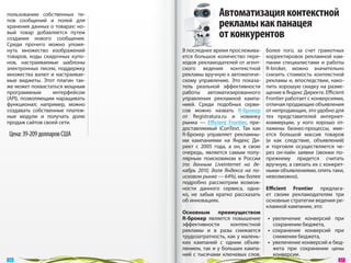 пользованию собственных ти-                     Автоматизация контекстной
пов сообщений и  полей для
хранения данных о товарах: но-                  рекламы как панацея
вый товар добавляется путем
создания нового сообщения.                      от конкурентов
Среди прочего можно упомя-
нуть множество изображений       В последнее время прослежива-        Более того, за  счет грамотных
товаров, коды скидочных купо-    ется большое количество пере-        корректировок рекламной кам-
нов, настраиваемые шаблоны       ходов рекламодателей от агент-       пании специалистами и  работы
электронных писем, поддержку     ского ведения контекстной            R-broker, можно значительно
множества валют и  настраивае-   рекламы вручную к автоматиче-        снизить стоимость контекстной
мые виджеты. Этот плагин так-    скому управлению. Это показа-        рекламы и, впоследствии, нако-
же может похвастаться мощным     тель реальной эффективности          пить хорошую скидку на разме-
программным       интерфейсом    работы автоматизированного           щение в Яндекс Директе. Efficient
(API), позволяющим наращивать    управления рекламной кампа-          Frontier работает с конверсиями,
функционал; например, можно      нией. Среди подобных серви-          отличая продающие объявления
создавать собственные платеж-    сов можно назвать R-брокер           от непродающих, это удобно для
ные модули и  получать долю      от  Registratura.ru и  новинку       тех представителей интернет-
продаж сайтов своей сети.        рынка  — Efficient Frontier, пре-    коммерции, у  кого хорошо от-
                                 доставляемый iConText. Так как       лажены бизнес-процессы, име-
 Цена: 39-209 долларов США       R-Брокер управляет рекламны-         ется большой массив товаров
                                 ми кампаниями на  Яндекс Ди-         (и  как следствие, объявлений)
                                 рект с  2005  года, а  он, в  свою   и  торговля осуществляется че-
                                 очередь, является самым попу-        рез он-лайн заявки (звонки по-
                                 лярным поисковиком в  России         прежнему придется считать
                                 (по  данным Liveinternet на  де-     вручную, а связать их с конкрет-
                                 кабрь 2010, доля Яндекса на  по-     ными объявлениями, опять таки,
                                 исковом рынке — 64%), мы более       невозможно).
                                 подробно рассмотрим возмож-
                                 ности данного сервиса, одна-         Efficient Frontier предлага-
                                 ко, не  забыв кратко рассказать      ет своим рекламодателям три
                                 об инновациях.                       основные стратегии ведения ре-
                                                                      кламной кампании, это:
                                 Основным преимуществом
                                 R-брокер является повышение          •  увеличение конверсий при
                                 эффективности        контекстной        сохранении бюджета,
                                 рекламы и  в  разы снижается         •  сохранение конверсий при
                                 трудозатратность, как у малень-         снижении бюджета,
                                 ких кампаний с  одним объяв-         •  увеличение конверсий и бюд-
                                 лением, так и  у  больших кампа-        жета при сохранении цены
                                 ний с  тысячами ключевых слов.          конверсии.
 56                                                                                                  57 
 