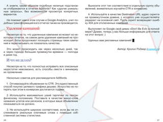 А  знаете,  каким  образом  подобные  нелепые  подстанов-        Выносите этот тип соответствия в отдельную группу объ-
ки отображаются в отчетах AdWords? Как «другие уникаль-          явлений, внимательно изучайте CTR и конверсию.
ные  запросы»,  без  возможности  просмотра  конкретных 
вариантов.                                                          4. Используйте в качестве Destination URL адрес скрипта 
                                                                 на  промежуточном  домене,  с  которого  уже  осуществляйте 
  Не поможет нам в этом случае и Google Analytics, учет по-      редирект на основной сайт. Пусть скрипт возвращает ошиб-
добных трансформаций в его отчетах также не производится.        ку 404 для отключенных кампаний.

     Удаление кампаний                                             Выполняет ли Google свой девиз «Don’t Be Evil» в полной 
                                                                 мере? Думаю, теперь у вас больше информации для ответа 
  Несмотря на то, что удаленные кампании исчезают из не-         на этот вопрос :)
которых отчетов, на самом деле удаления кампаний не про-
исходит. Боты продолжают посещать страницы таких кампа-            Удачных вам рекламных кампаний! █
ний и пересчитывать их показатель качества. 

   Это  может  происходить  как  через  несколько  дней,  так                             Автор: Кролик Роджер (copeac.in)
и  через  гораздо  большие  промежутки  времени  —  полгода 
и даже год.

     И что же делать?
  Несмотря на то, что полностью исправить все описанные 
недостатки  невозможно,  есть  способы  свести  к  минимуму 
их проявление. 

     Несколько советов для рекламодателя AdWords.

  1.  Оптимизируйте объявления по CTR. Это единственный 
способ покупки целевого трафика дешево. Искусство не по-
терять при этом в конверсии достигается годами.

  2. Используйте  максимально  узкий  таргетинг  по  геогра-
фическому  положению.  Поставьте  в  качестве  минус-слов 
названия штатов или регионов, в которых ваше объявление 
показываться не должно.

  3. Не используйте широкое соответствие, если вы не от-
слеживаете  реальные  ключевые  слова  с  помощью  соб-
ственной системы статистики. 
26                                                                                                                        27
 
