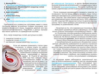 3. MonkeyWrite                                                на  weblancer.net,  free-lance.ru  и  других  фриланс-ресурсах, 
      • http://forum.searchengines.ru/showthread.php?t=265943      большое количество исполнителей с отзывами можно найти 
     4. Встроенный в Allsubmitter 5.4 генератор статей             на  форуме  forum.searchengines.ru.  Основная  проблема  при 
     5. SEO Generator 2.0                                          заказе у фрилансера состоит в риске неисполнения заказа.
      • http://forum.searchengines.ru/showthread.php?t=271427  
     6. Night ArticleGen                                             После  генерации  рекомендуется  проверить  сходство  по-
      • terrnight.ru                                               лучившихся  текстов  между  собой  и  оставить  лишь  статьи, 
     7. Article Clone Easy                                         имеющие максимальную уникальность и минимальную сте-
      • http://forum.searchengines.ru/showthread.php?t=317633      пень  сходства.  При  качественно  подготовленном  шаблоне 
     8. xGen                                                       для размножения можно вполне достигать 100% уникально-
      • http://forum.searchengines.ru/showthread.php?t=321191      сти (0% сходство) 500 вариантов статьи по десятисловному 
                                                                   шинглу. Часто такая проверка уже включена в функционал 
  Практически  все  упомянутые  программы  имеют  в  своих         программы по размножению статей.
последних  версиях  встроенные  словари  синонимов,  учет 
морфологии  русского  языка,  поддержку  двойной  или  нео-              Несмотря на то, что современные поисковики обра-
граниченной  вложенности.  Подробнее  о  данных  програм-              батывают громадный объем информации, они доста-
мах можно прочитать по приведенным ссылкам.                         точно успешно отсеивают скопированный текст — дуб-
                                                                       ли. В качестве способа выявления дубликатов лежит
     Есть также генераторы статей, доступные он-лайн:                не простое сравнение 2-х документов, а более сложный
                                                                      механизм. На данный момент основным способом явля-
     •   генератор статей на tnx.net                                  ется алгоритм шинглов. Этот метод основан на раз-
     •   генератор статей sinom.ru                                        биении обоих документов на цепочки слов (шинглы)
     •   система для помощи рерайтеру topwriter.ru                      и последовательное выявление в документах схожих
                                                                    цепочек. Документы разбиваются на цепочки случайным
                  Если  нет  времени  размножать  статью  само-        образом — это позволяет выявлять такие вещи, как
                    стоятельно,  то  можно  отдать  эту  работу    простая перестановка абзацев или просто сдвиг текста
                       на  аутсорсинг  фрилансеру,  предлагаю-       на 1 слово. Основой уникальности документа является
                         щему  подобные  услуги,  или  заказать      совпадение некоторой последовательности слов в про-
                            размножение в сервисе-посреднике         веряемых текстах. При этом поисковые системы игно-
                             между  заказчиками  и  фрилан-          рируют html-теги и предлоги, при определении уникаль-
                              серами.  В  Рунете  в  сентябре                           ности и не учитывают словоформы.
                               2008  года  был  запущен  специ-
                               ализированный  сервис  по  раз-       В  последнее  время  наблюдается  значительный  про-
                                множению текстов на заказ с си-    гресс в области машинного рерайта текстов специальными 
                                стемой рейтингов исполнителей      программами-синонимайзерами.  Пока  получаемый  текст 
                                и  модерацией  подготовленных      имеет  много  грамматических  и  синтаксических  ошибок, 
                                исполнителями  шаблонов  для       но эти программы целесообразно использовать для ускоре-
                               размножения  (tnx.net).  Мно-       ния рерайта, а также для регистрации в бесплатных катало-
                              го  исполнителей  можно  найти       гах статей.
52                                                                                                                              53
 