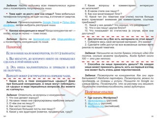Задание: Найти подшивку всех тематических журна-               7.  Какие  вопросы  в  комментариях  интересуют 
лов и посмотреть популярность ниши.                            их читателей? 
                                                                 8. В каком стиле они пишут? 
     •
    Тема идёт «в рост» или «на спад»? Тема мобильных             9. Как они монетизируют блог? 
телефонов популярна, но идёт на спад, в отличие от смартов.      10.  Какой  тип  (по  тематике  или  стилю)  постов  больше 
                                                               всего  привлекает  внимание  (по  комментариям,  ссылкам, 
  Задание: Проанализировать Google Trends и Пульс бло-         трекбэкам)? 
госферы, затем выбрать растущие ниши.                            11.  Какой у них дизайн? Что хорошо, что раздражает? 
                                                                 12.  Что о них пишут другие блоги? 
  • Какова конкуренция в нише? Когда конкурентов нет —           13.  Что  показывает  их  статистика  (в  случае,  если  она 
плохо, когда их полно — тоже плохо.                            доступна)?

   Задание: Зайти на technorati.com или blogs.yandex.ru          •   Достаточно ли у Вас есть материала по этой нише?
и посмотреть конкуренцию по нише.                                1.  Соберите весь свой авторский материал. Это важно!
                                                                 2. Сделайте себе доступ во все возможные залежи мате-
     Памятка!                                                  риалов по вашей тематике. 

     еслИ в нИше мало конкурентов, то тут 2 варИанта:            Задание: Напишите на листе бумаги столько идей для
                                                               постов, сколько можете придумать. Когда будет около
  1. вы мегагуру, до которого нИкто не помышлял                100 — это уже неплохо.
сделать в этой нИше блог.
                                                                 • Способна ли ниша приносить деньги? Не каждая
     2. эта
         нИша малоИнтересна И прИбылИ в ней                      ниша может приносить деньги, хоть на первый взгляд
не получИть.                                                     она может быть очень даже перспективной.

     варИант номер 2 встречается на порядок чаще.                Задание: Посмотрите на конкурентов. Как они зара-
                                                               батывают? Найдите партнёрки. Посмотрите, можно ли
     • Какие есть в теме конкурентные «дыры»? Даже             продавать их товары и услуги. Поищите по Google ни-
     при большой конкуренции, в нише могут наблюдать-          шевые сайты. Посмотрите, что за рекламу они вешают.
     ся «дыры» в виде нерешённых вопросов. Вы можете           Прикиньте платёжеспособность своей аудитории.
     из «заткнуть».
                                                                 Полезные ссылки
     Задание: Ответить на вопросы о конкурентах:
     1.  Что они делают хорошо?                                  • Где скачать Wordpress?
     2. На каких темах они сфокусированы наиболее сильно?        1.  mywordpress.ru (русский)
     3. О чём они не пишут?                                      2. lecactus.ru (русский)
     4. Как часто они пишут?                                     3. wordpress.org (английский)
     5. Насколько большие посты они пишут? 
     6. Какая у них аудитория (новички, продвинутые, гуру)? 
90                                                                                                                         91
 