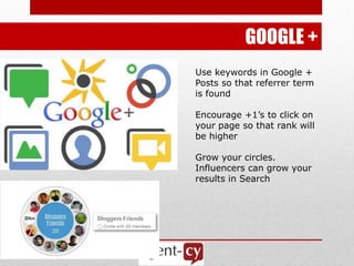 GOOGLE +
Use keywords in Google +
Posts so that referrer term
is found

Encourage +1’s to click on
your page so that rank will
be higher

Grow your circles.
Influencers can grow your
results in Search
 