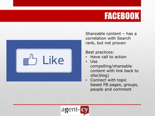 FACEBOOK
Shareable content – has a
correlation with Search
rank, but not proven

Best practices:
• Have call to action
• Use
  compelling/shareable
  content with link back to
  site(blog)
• Connect with topic
  based FB pages, groups,
  people and comment
 