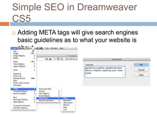 Simple SEO in Dreamweaver
CS5
 Adding META tags will give search engines
basic guidelines as to what your website is
about.
 