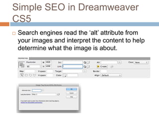 Simple SEO in Dreamweaver
CS5
 Search engines read the „alt‟ attribute from
your images and interpret the content to help
determine what the image is about.
 