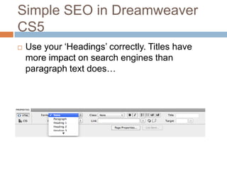 Simple SEO in Dreamweaver
CS5
 Use your „Headings‟ correctly. Titles have
more impact on search engines than
paragraph text does…
 