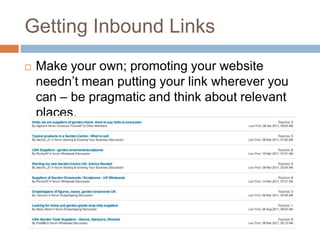 Getting Inbound Links
 Make your own; promoting your website
needn‟t mean putting your link wherever you
can – be pragmatic and think about relevant
places.
 
