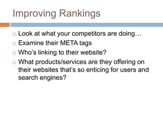 Improving Rankings
 Look at what your competitors are doing…
 Examine their META tags
 Who‟s linking to their website?
 What products/services are they offering on
their websites that‟s so enticing for users and
search engines?
 