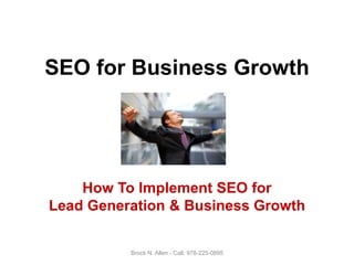 SEO for Business Growth
How To Implement SEO for
Lead Generation & Business Growth
Brock N. Allen - Call: 978-225-0895
 