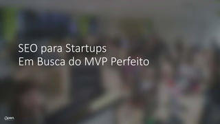 SEO	para	Startups
Em	Busca	do	MVP	Perfeito
 