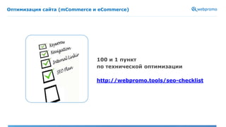 Оптимизация сайта (mCommerce и eCommerce)
100 и 1 пункт
по технической оптимизации
http://webpromo.tools/seo-checklist
 