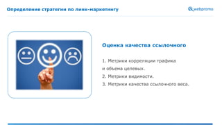 Определение стратегии по линк-маркетингу
Оценка качества ссылочного
1. Метрики корреляции трафика
и объема целевых.
2. Метрики видимости.
3. Метрики качества ссылочного веса.
 