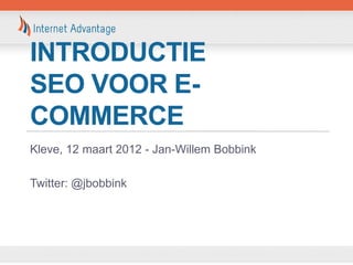 INTRODUCTIE
SEO VOOR E-
COMMERCE
Kleve, 12 maart 2012 - Jan-Willem Bobbink

Twitter: @jbobbink
 