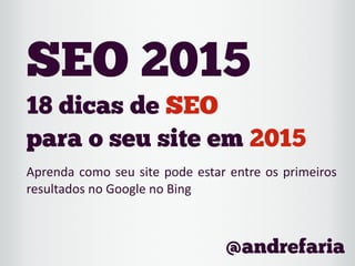 18 dicas de SEO
para o seu site em 2015
Aprenda	
  como	
  seu	
  site	
  pode	
  estar	
  entre	
  os	
  primeiros	
  
resultados	
  no	
  Google	
  no	
  Bing
SEO 2015
@andrefaria
 