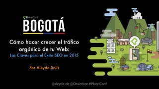Cómo hacer crecer el tráﬁco
orgánico de tu Web:
Las Claves para el Éxito SEO en 2015
Por Aleyda Solís
@aleyda de @Orainti en #PlatziConf
Bogotá
 