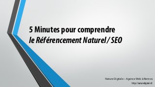5 Minutes pour comprendre
leRéférencementNaturel/SEO
Nature Digitale – Agence Web à Rennes
http://naturedigitale.fr
 