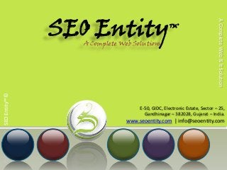 SEO Entity




                                                                          A Complete Web & It Solution
                                                 TM©


                 A Complete Web Solutions
SEO Entity™©




                                   E-50, GIDC, Electronic Estate, Sector – 25,
                                     Gandhinagar – 382028, Gujarat – India.
                              www.seoentity.com | info@seoentity.com
 