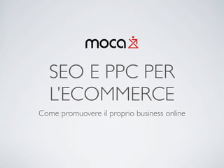 SEO E PPC PER
L’ECOMMERCE
Come promuovere il proprio business online

 