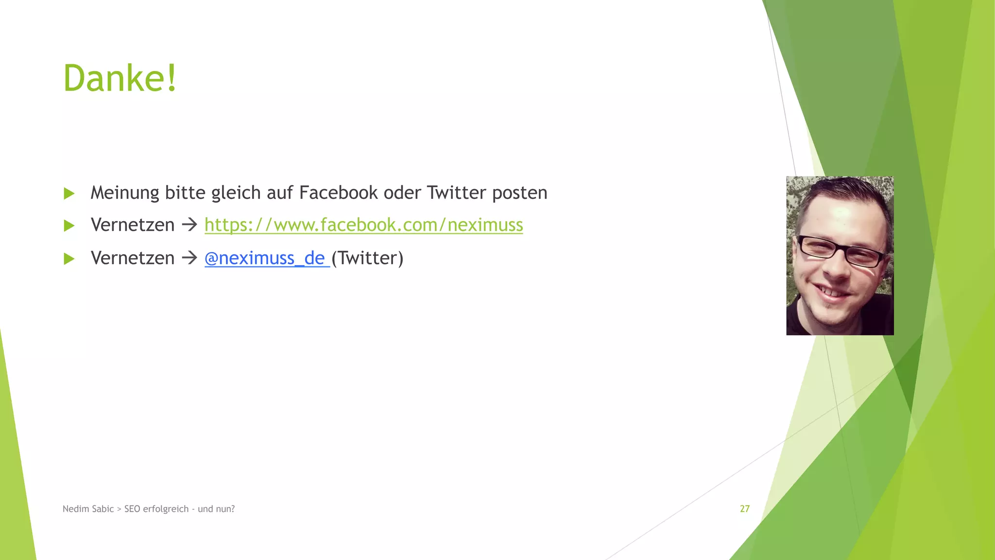 Danke! 
u Meinung bitte gleich auf Facebook oder Twitter posten 
u Vernetzen à https://www.facebook.com/neximuss 
u Vernetzen à @neximuss_de (Twitter) 
Nedim Sabic > SEO erfolgreich - und nun? 27 
