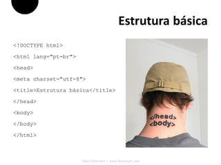 Estrutura básica
<!DOCTYPE html>

<html lang="pt-br">

<head>

<meta charset="utf-8">

<title>Estrutura básica</title>

</head>

<body>

</body>

</html>



                      Fábio Flatschart | www.flatschart.com
 