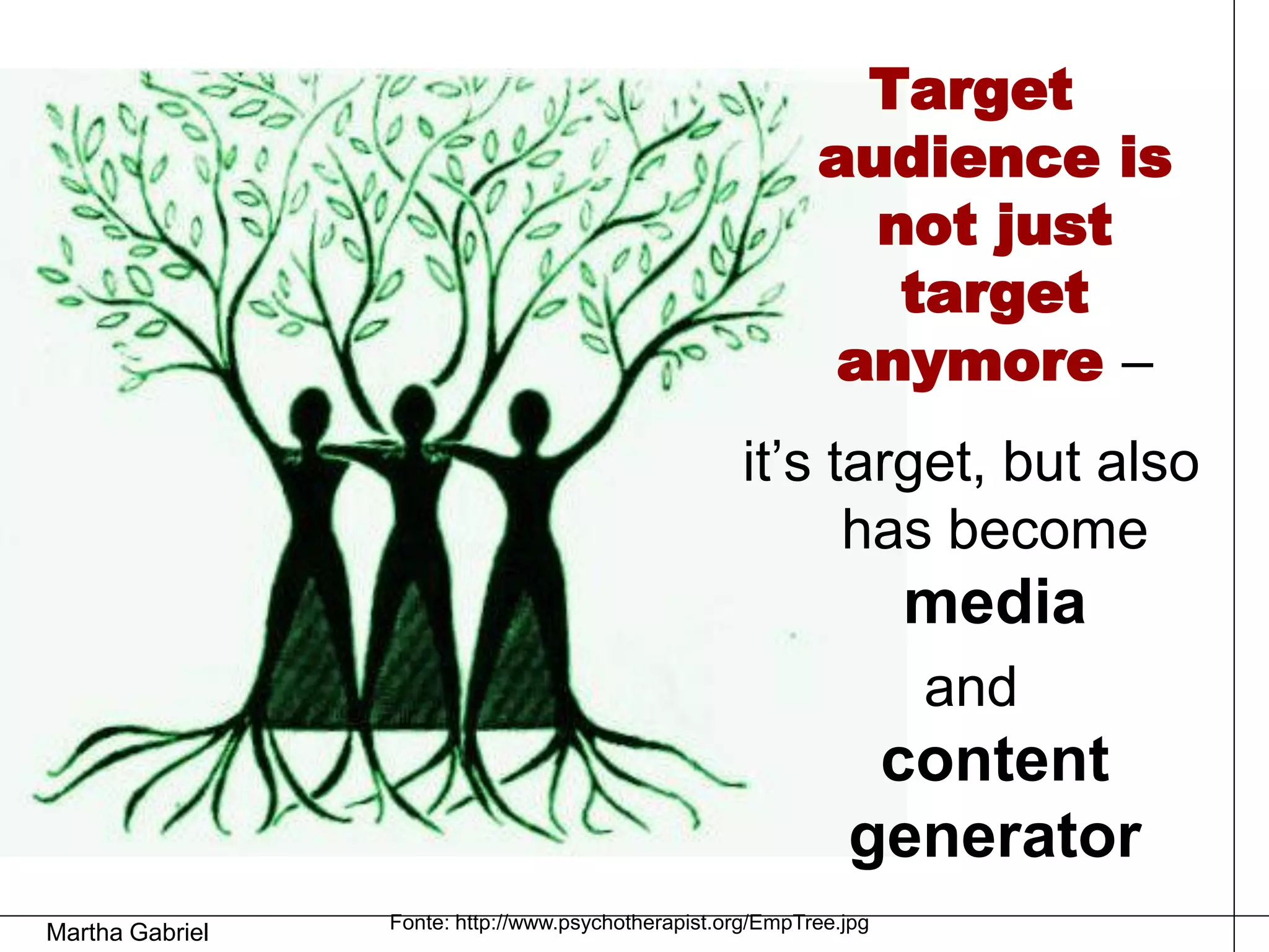 Target
                                                            audience is
                                                              not just
                                                               target
                                                            anymore –
                                                     it’s target, but also
                                                           has become
                                                                     media
                                                                     and
                                                                content
                                                               generator
                 Fonte: http://www.psychotherapist.org/EmpTree.jpg
Martha Gabriel
 