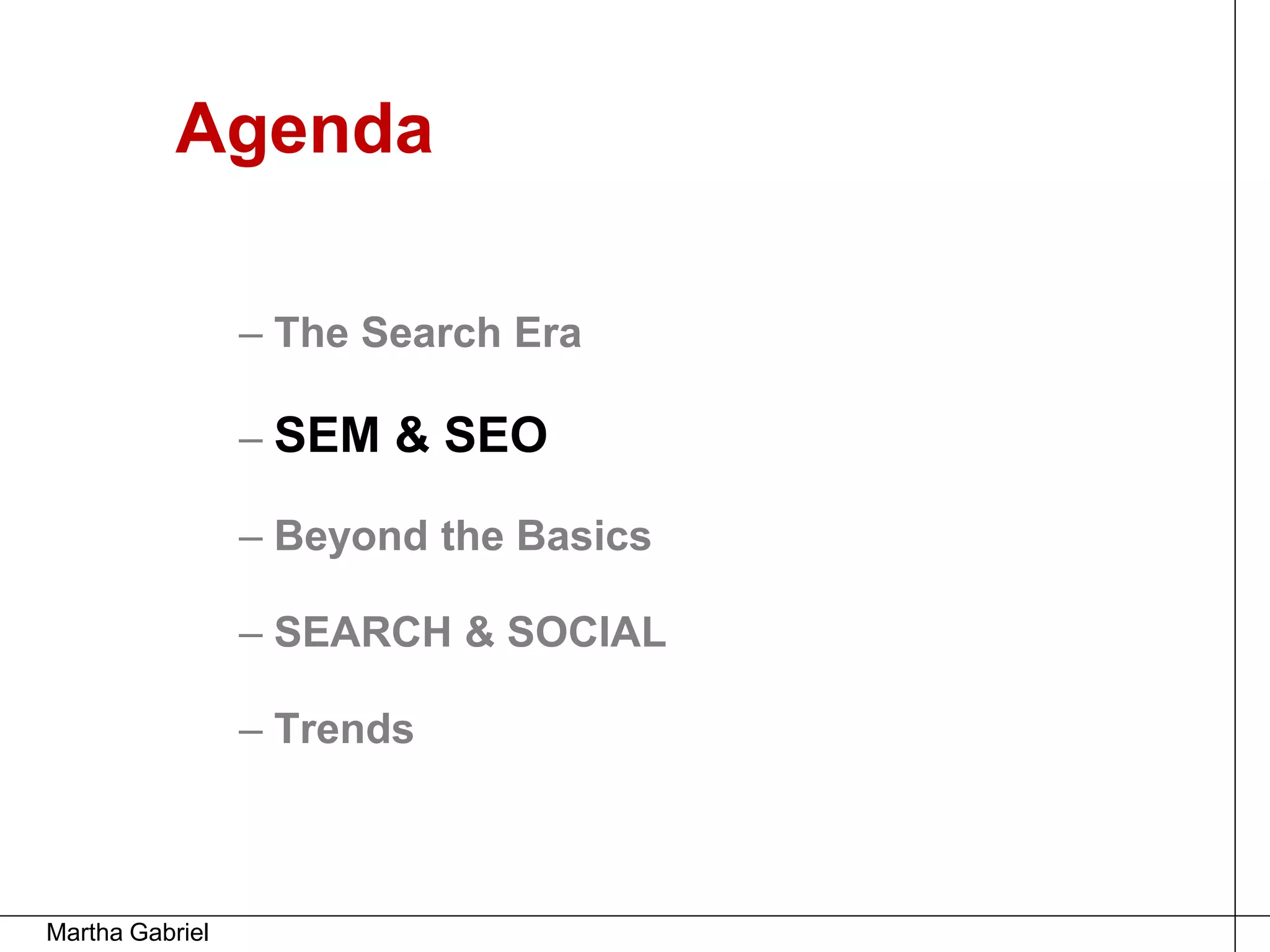 Agenda

                 – The Search Era

                 – SEM & SEO

                 – Beyond the Basics

                 – SEARCH & SOCIAL

                 – Trends



Martha Gabriel
 