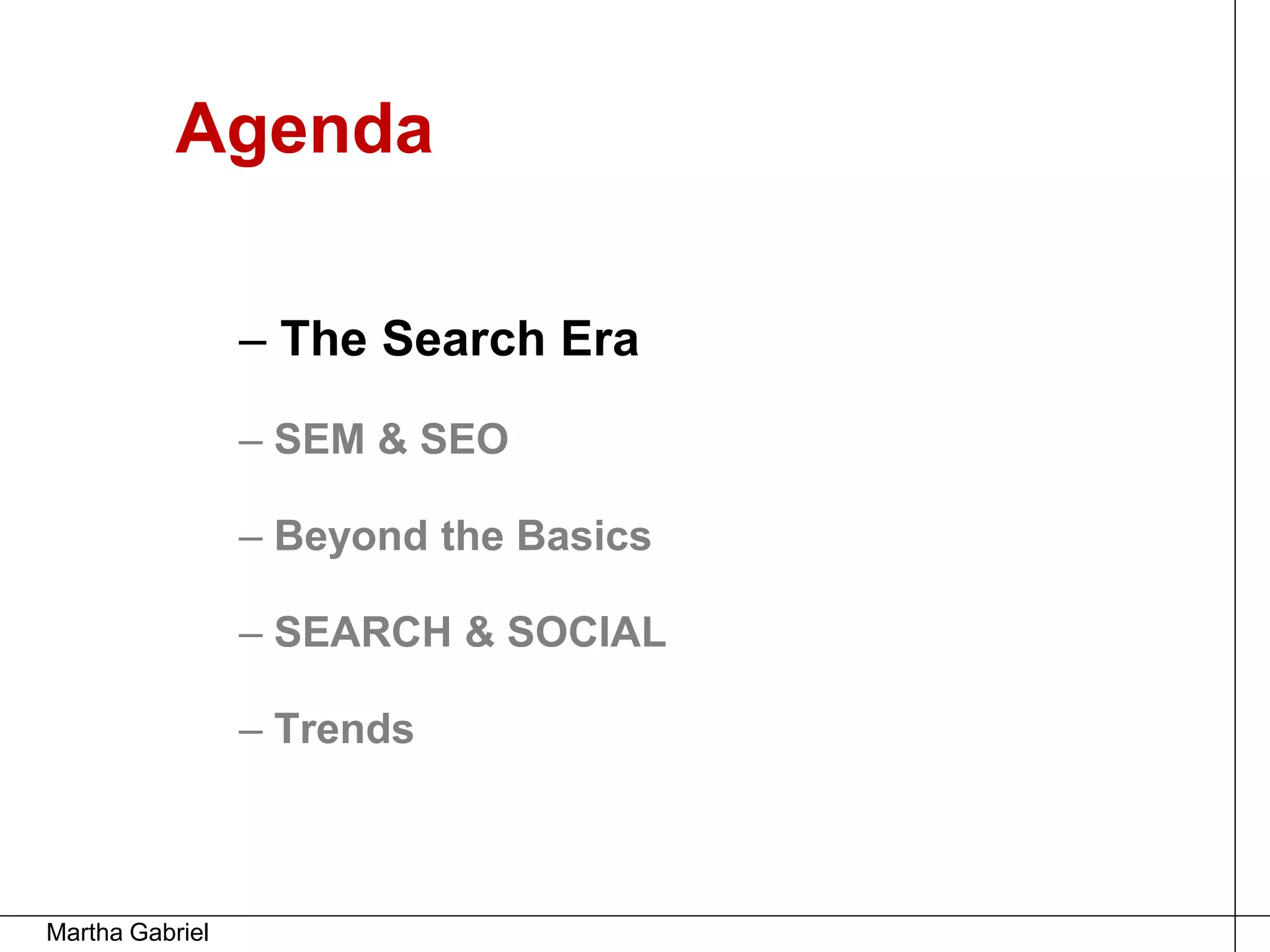 Agenda

                 – The Search Era
                 – SEM & SEO

                 – Beyond the Basics

                 – SEARCH & SOCIAL

                 – Trends



Martha Gabriel
 