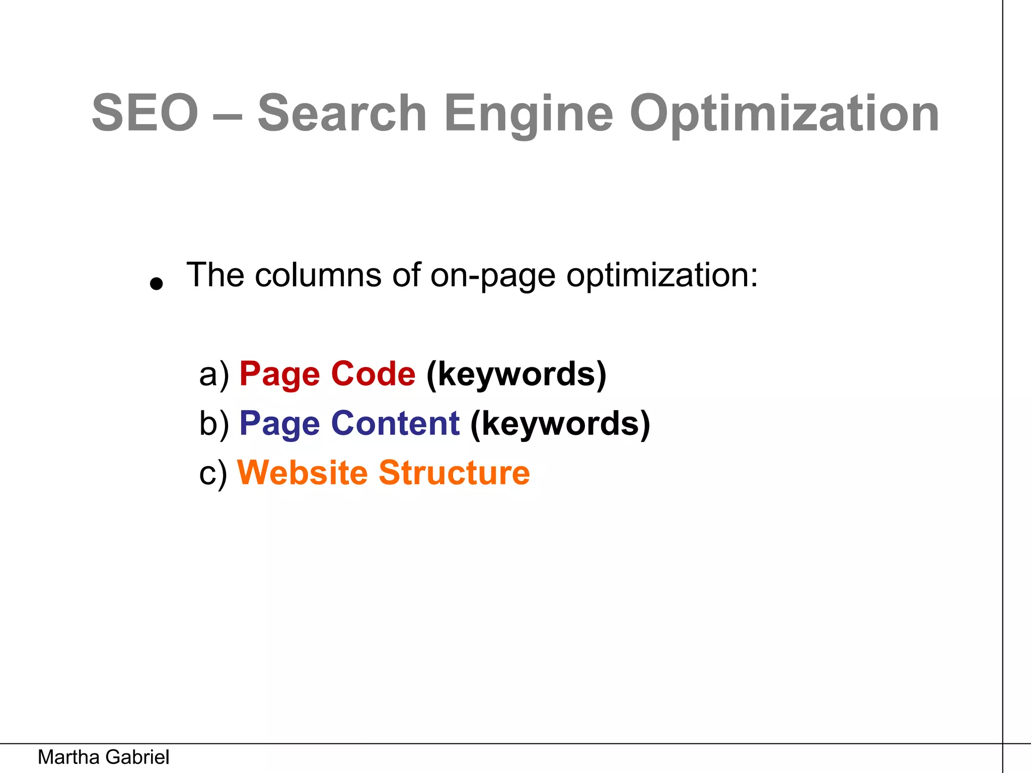SEO – Search Engine Optimization


           •     The columns of on-page optimization:

                 a) Page Code (keywords)
                 b) Page Content (keywords)
                 c) Website Structure




Martha Gabriel
 