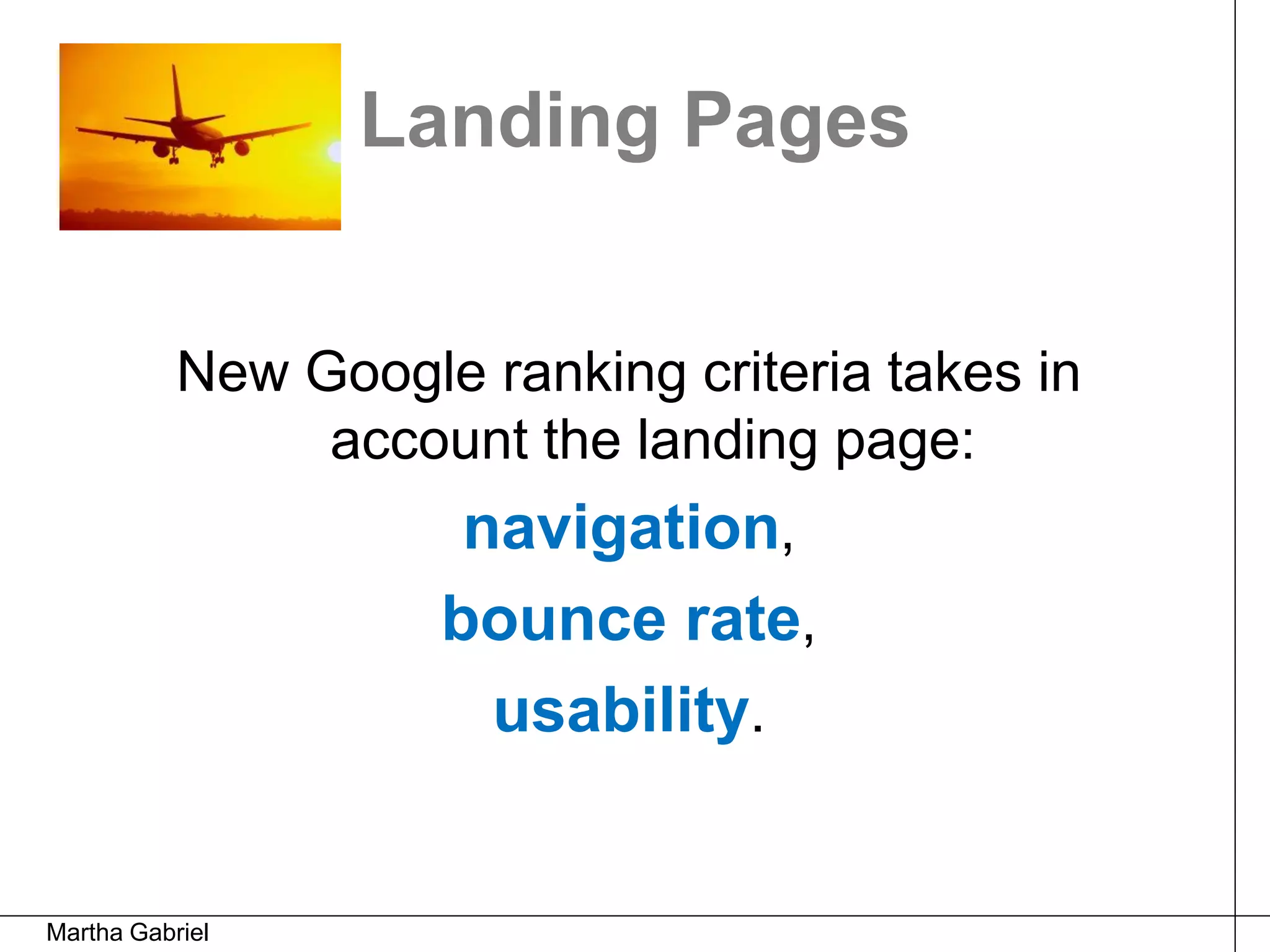 Landing Pages


           New Google ranking criteria takes in
                account the landing page:
                      navigation,
                     bounce rate,
                       usability.


Martha Gabriel
 