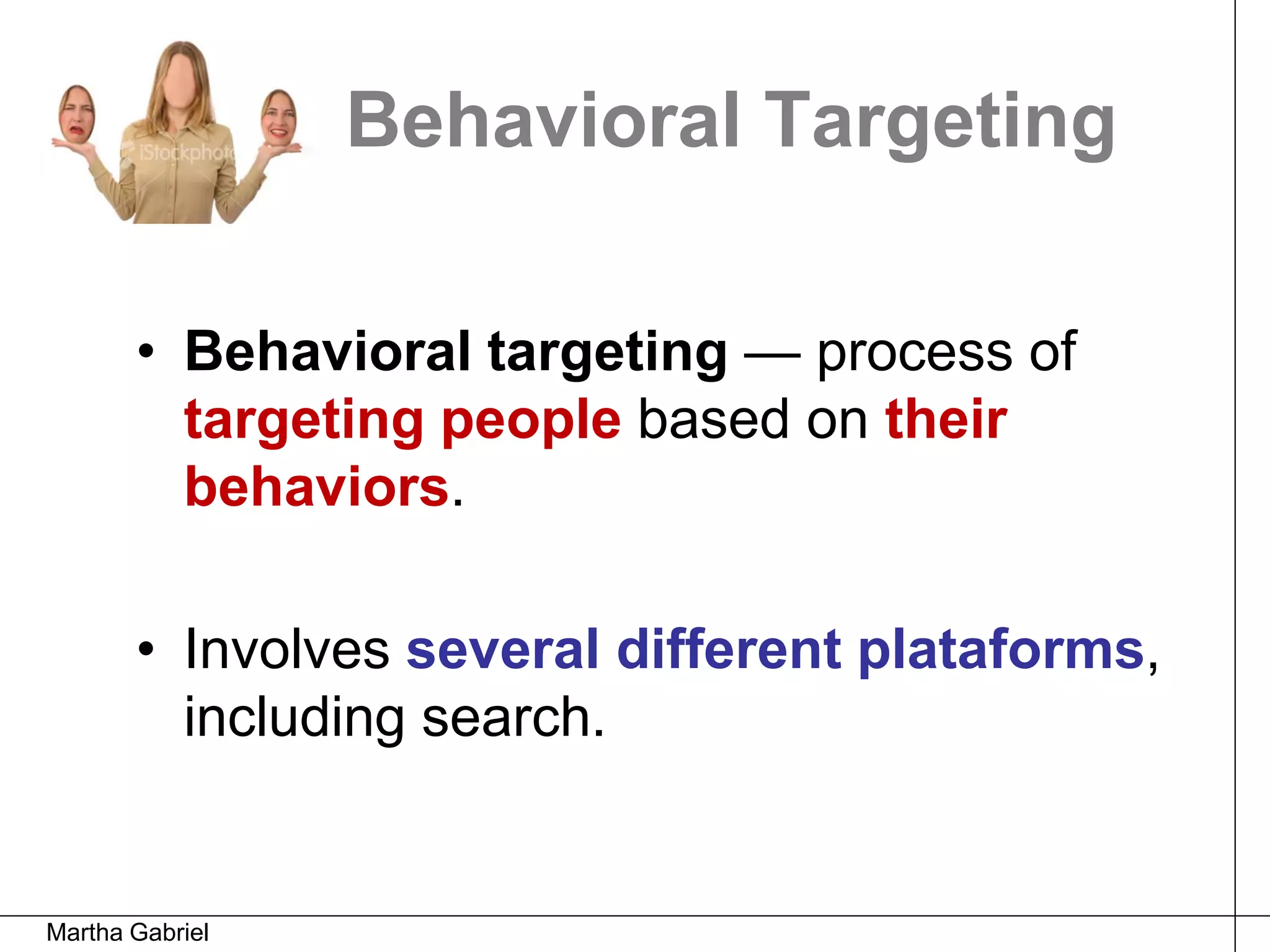 Behavioral Targeting

       • Behavioral targeting — process of
         targeting people based on their
         behaviors.

       • Involves several different plataforms,
         including search.


Martha Gabriel
 