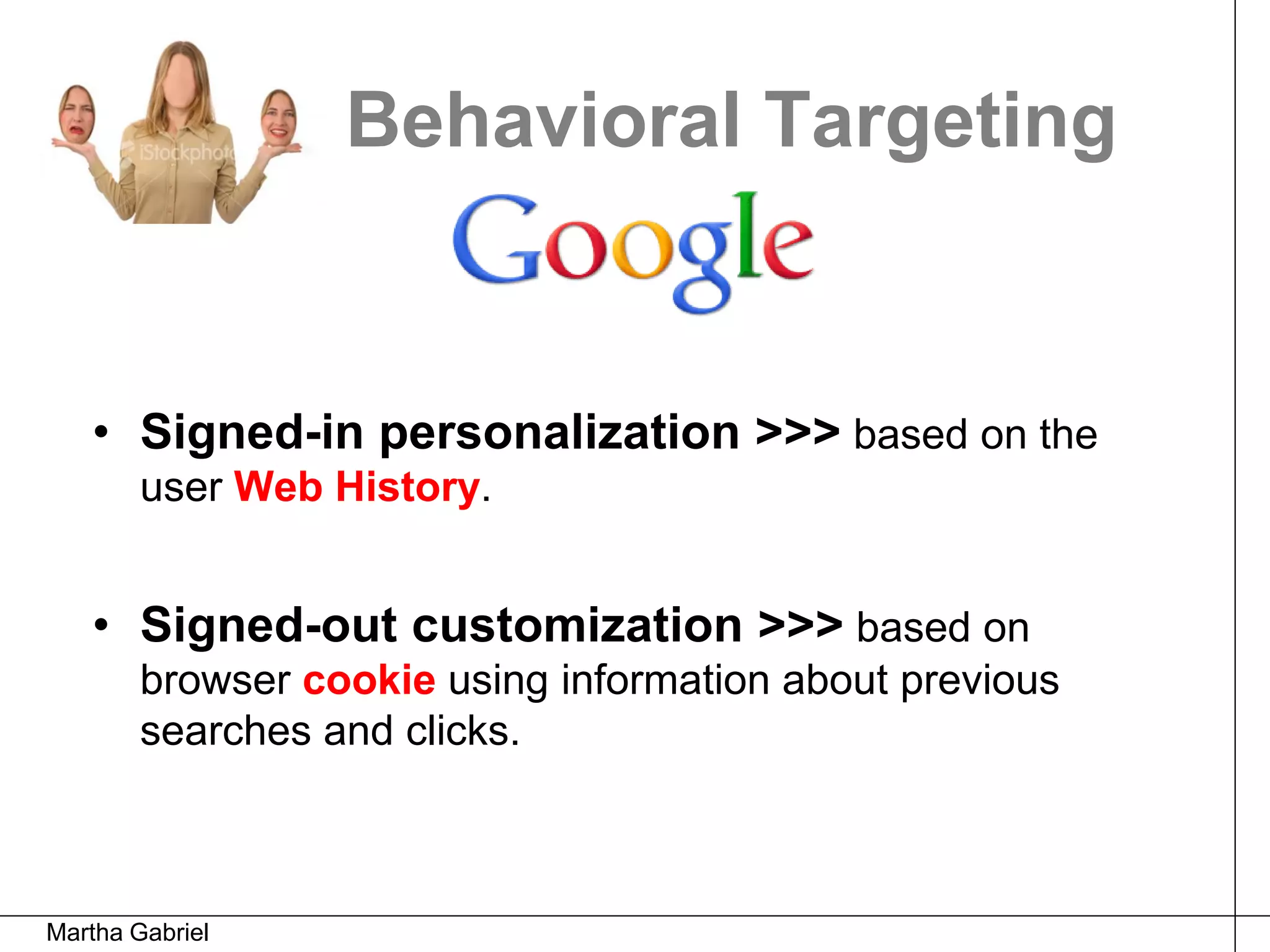 Behavioral Targeting


   • Signed-in personalization >>> based on the
        user Web History.


   • Signed-out customization >>> based on
        browser cookie using information about previous
        searches and clicks.



Martha Gabriel
 