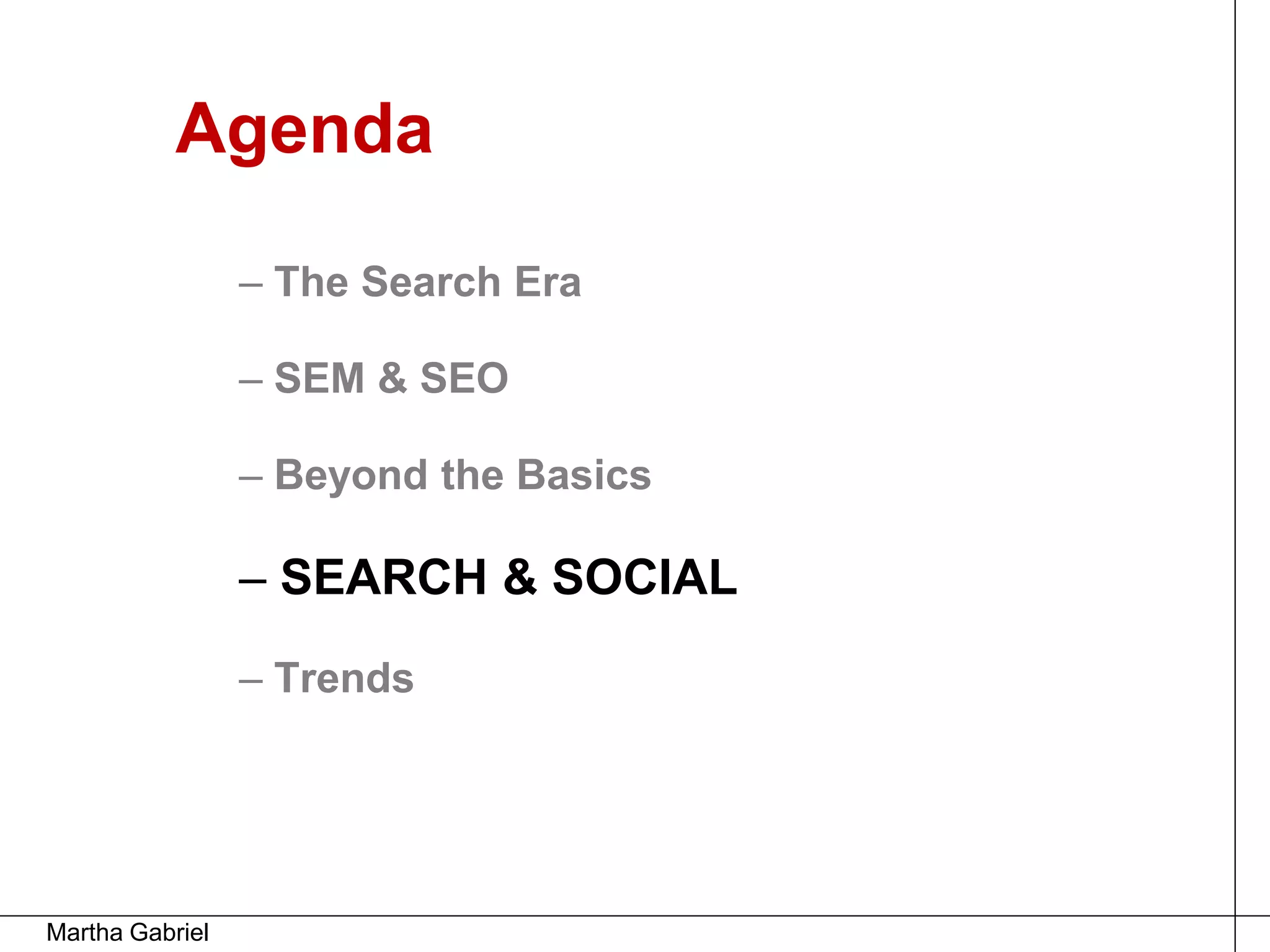 Agenda

                 – The Search Era

                 – SEM & SEO

                 – Beyond the Basics

                 – SEARCH & SOCIAL
                 – Trends




Martha Gabriel
 