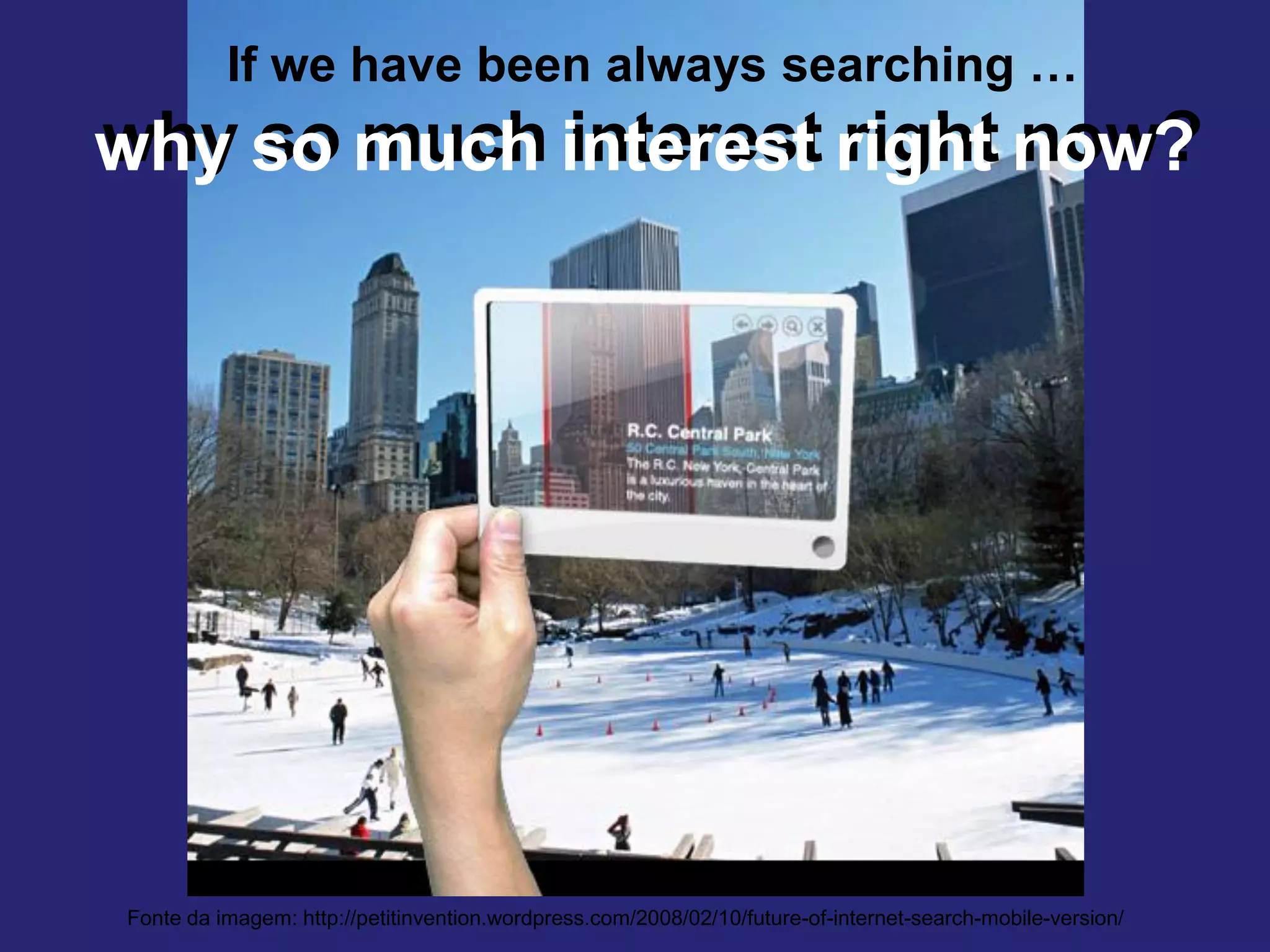 If we have been always searching …
    why so much interest right now?
    why so much interest right now?




      Fonte da imagem: http://petitinvention.wordpress.com/2008/02/10/future-of-internet-search-mobile-version/
Martha Gabriel
 