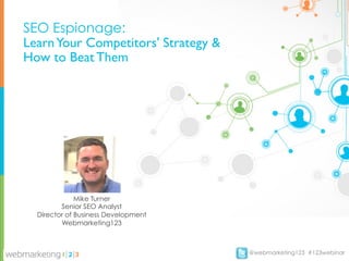 SEO Espionage:
Learn Your Competitors' Strategy &
How to Beat Them




              Mike Turner
         Senior SEO Analyst
  Director of Business Development
         Webmarketing123



                                     @webmarketing123 #123webinar
 