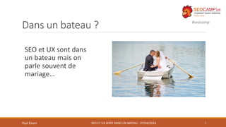 #seocamp
Dans un bateau ?
SEO et UX sont dans
un bateau mais on
parle souvent de
mariage…
3Paul Evans SEO ET UX SONT DANS ...