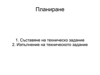 Планиране 1. Съставяне на техническо задание 2. Изпълнение на техническото задание 