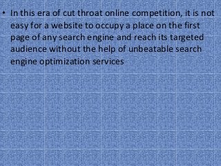 • In this era of cut throat online competition, it is not 
  easy for a website to occupy a place on the first 
  page of any search engine and reach its targeted 
  audience without the help of unbeatable search 
  engine optimization services
 