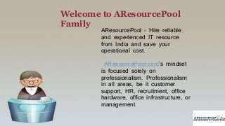 Welcome to AResourcePool
Family
AResourcePool – Hire reliable
and experienced IT resource
from India and save your
operational cost.
AResourcePool.com’s mindset
is focused solely on
professionalism. Professionalism
in all areas, be it customer
support, HR, recruitment, office
hardware, office infrastructure, or
management.
 