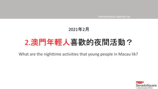 Interpretation sponsor by:
2.澳門年輕人喜歡的夜間活動？
2021年2月
What are the nighttime activities that young people in Macau lik?
 