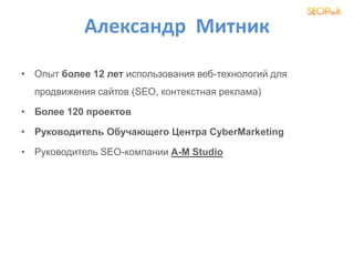 Александр Митник
• Опыт более 12 лет использования веб-технологий для
продвижения сайтов (SEO, контекстная реклама)
• Более 120 проектов
• Руководитель Обучающего Центра CyberMarketing
• Руководитель SEO-компании A-M Studio
 